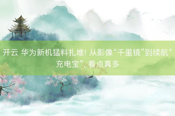 开云 华为新机猛料扎堆! 从影像“千里镜”到续航“充电宝”， 看点真多