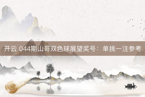 开云 044期山哥双色球展望奖号：单挑一注参考