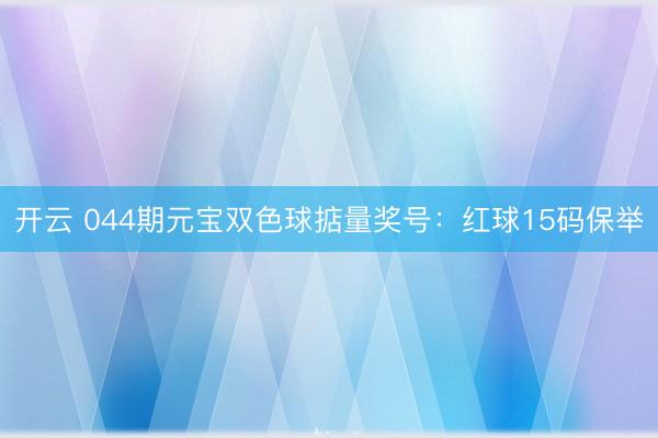 开云 044期元宝双色球掂量奖号：红球15码保举